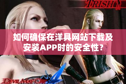 如何确保在洋具网站下载及安装APP时的安全性？