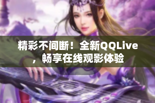 精彩不间断！全新QQLive，畅享在线观影体验