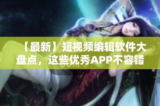 【最新】短视频编辑软件大盘点，这些优秀APP不容错过！