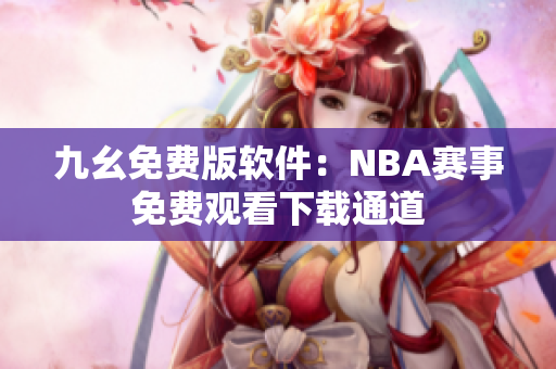 九幺免费版软件：NBA赛事免费观看下载通道