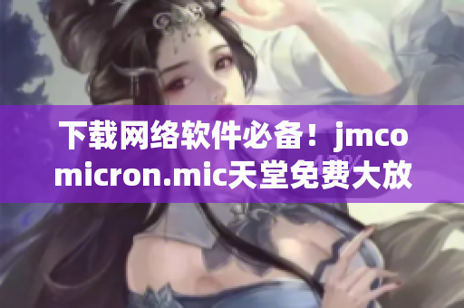 下载网络软件必备！jmcomicron.mic天堂免费大放送