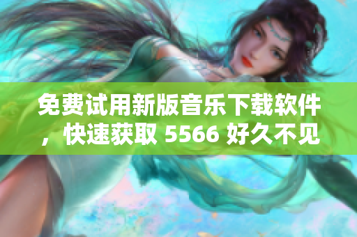 免费试用新版音乐下载软件，快速获取 5566 好久不见 MP3 高音质音频