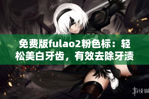 免费版fulao2粉色标：轻松美白牙齿，有效去除牙渍