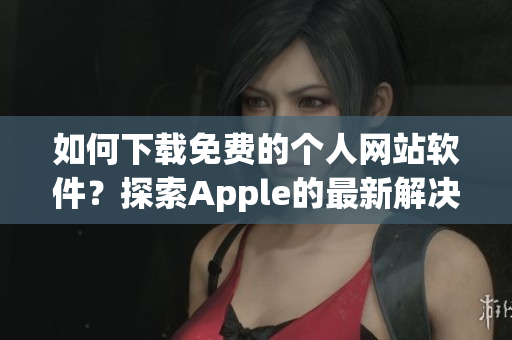 如何下载免费的个人网站软件？探索Apple的最新解决方案