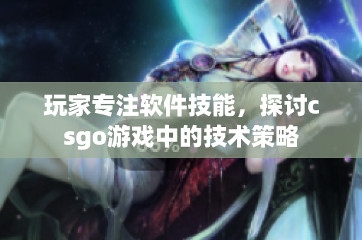 玩家专注软件技能，探讨csgo游戏中的技术策略