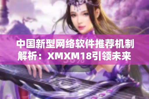 中国新型网络软件推荐机制解析：XMXM18引领未来！