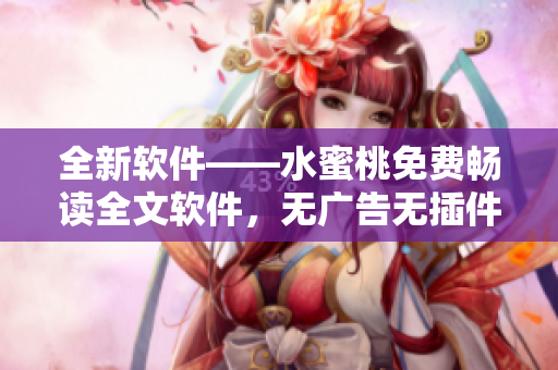 全新软件——水蜜桃免费畅读全文软件，无广告无插件