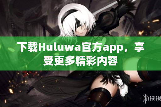 下载Huluwa官方app，享受更多精彩内容