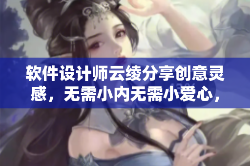 软件设计师云绫分享创意灵感，无需小内无需小爱心，轻松打造优质网络软件