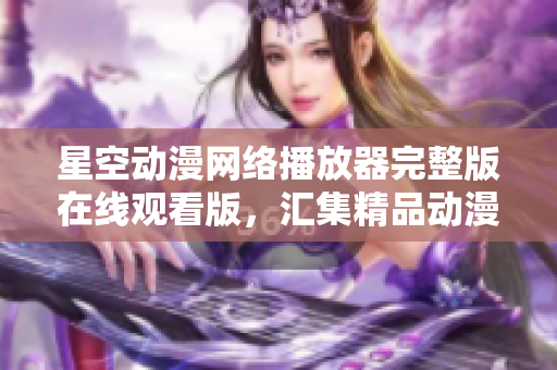 星空动漫网络播放器完整版在线观看版，汇集精品动漫资源