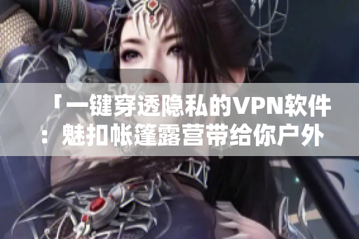 「一键穿透隐私的VPN软件：魅扣帐篷露营带给你户外般的网络保护」