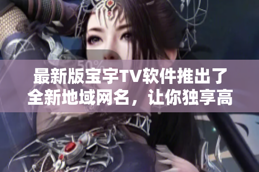 最新版宝宇TV软件推出了全新地域网名，让你独享高清视频体验！