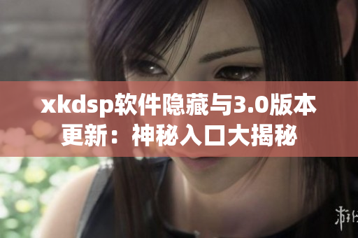 xkdsp软件隐藏与3.0版本更新：神秘入口大揭秘