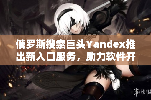 俄罗斯搜索巨头Yandex推出新入口服务，助力软件开发者更快抓住商机