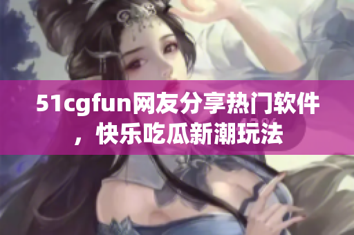 51cgfun网友分享热门软件，快乐吃瓜新潮玩法