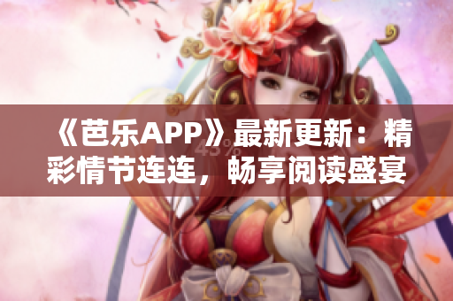 《芭乐APP》最新更新：精彩情节连连，畅享阅读盛宴