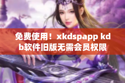 免费使用！xkdspapp kdb软件旧版无需会员权限