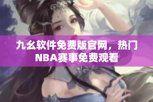 九幺软件免费版官网，热门NBA赛事免费观看