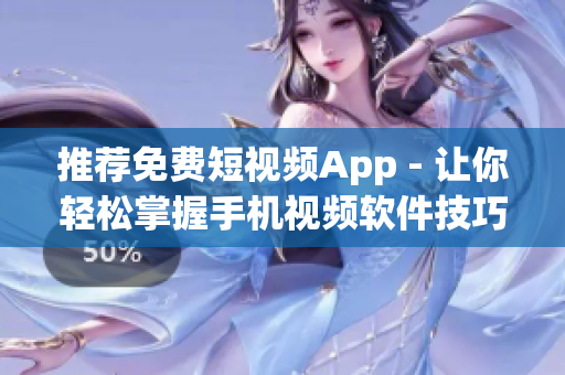 推荐免费短视频App - 让你轻松掌握手机视频软件技巧