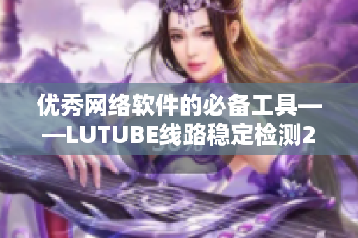 优秀网络软件的必备工具——LUTUBE线路稳定检测2