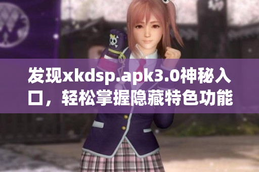 发现xkdsp.apk3.0神秘入口，轻松掌握隐藏特色功能!