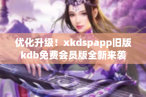 优化升级！xkdspapp旧版kdb免费会员版全新来袭