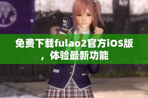 免费下载fulao2官方iOS版，体验最新功能