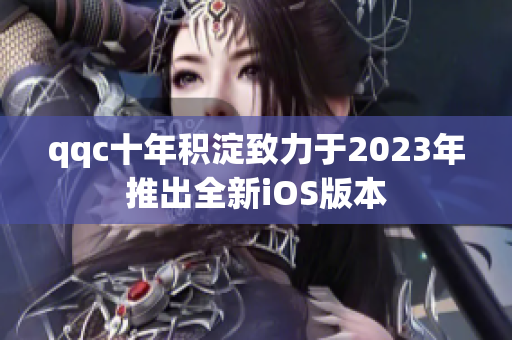 qqc十年积淀致力于2023年推出全新iOS版本