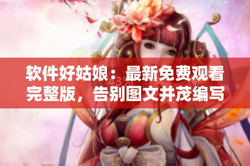 软件好姑娘：最新免费观看完整版，告别图文并茂编写终结乏味阅读