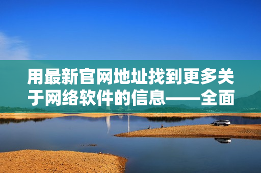 用最新官网地址找到更多关于网络软件的信息——全面解析吃瓜网最新官网!