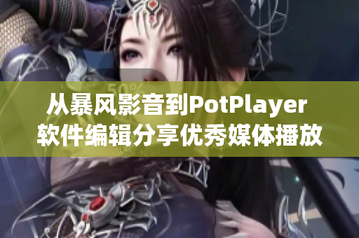 从暴风影音到PotPlayer 软件编辑分享优秀媒体播放器的历程