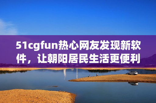 51cgfun热心网友发现新软件，让朝阳居民生活更便利