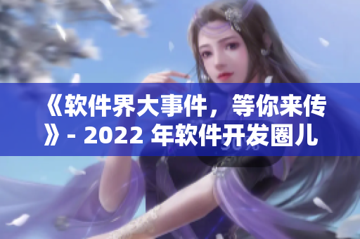 《软件界大事件，等你来传》- 2022 年软件开发圈儿最值得期待的新闻！