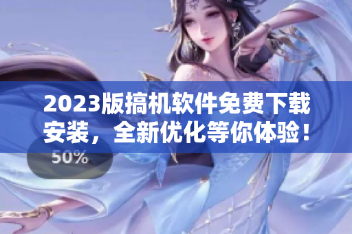 2023版搞机软件免费下载安装，全新优化等你体验！