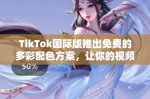 TikTok国际版推出免费的多彩配色方案，让你的视频更加生动多姿