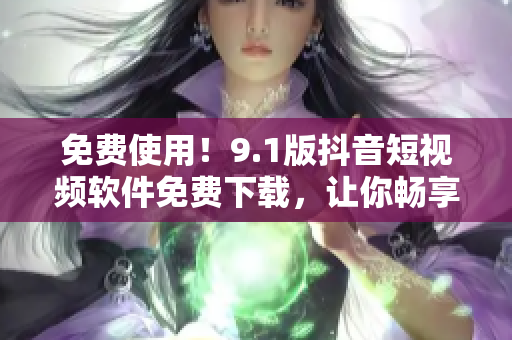 免费使用！9.1版抖音短视频软件免费下载，让你畅享无限创意