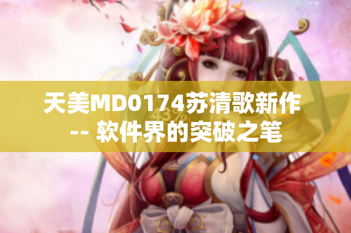 天美MD0174苏清歌新作 -- 软件界的突破之笔