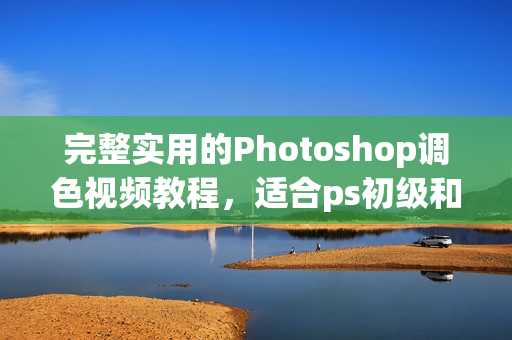 完整实用的Photoshop调色视频教程，适合ps初级和高级用户