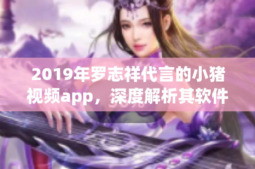 2019年罗志祥代言的小猪视频app，深度解析其软件特点