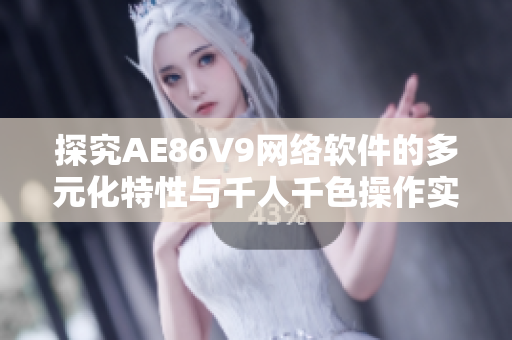 探究AE86V9网络软件的多元化特性与千人千色操作实践