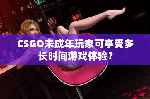 CSGO未成年玩家可享受多长时间游戏体验？