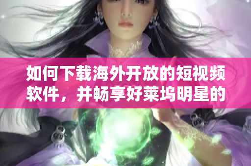 如何下载海外开放的短视频软件，并畅享好莱坞明星的精彩表演？