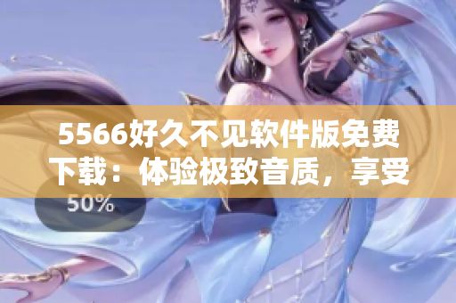 5566好久不见软件版免费下载：体验极致音质，享受超流畅操作！