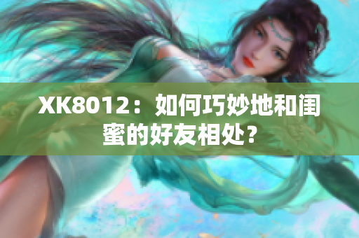 XK8012：如何巧妙地和闺蜜的好友相处？