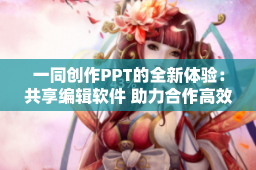 一同创作PPT的全新体验：共享编辑软件 助力合作高效完成