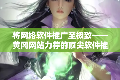 将网络软件推广至极致——黄冈网站力荐的顶尖软件推荐