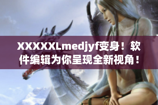 XXXXXLmedjyf变身！软件编辑为你呈现全新视角！