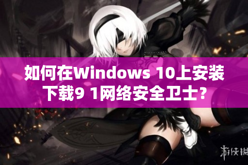 如何在Windows 10上安装下载9 1网络安全卫士？