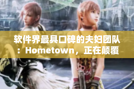 软件界最具口碑的夫妇团队：Hometown，正在颠覆网络软件市场