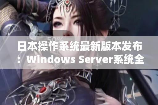 日本操作系统最新版本发布：Windows Server系统全面升级